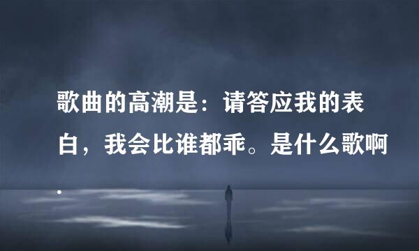 歌曲的高潮是：请答应我的表白，我会比谁都乖。是什么歌啊.