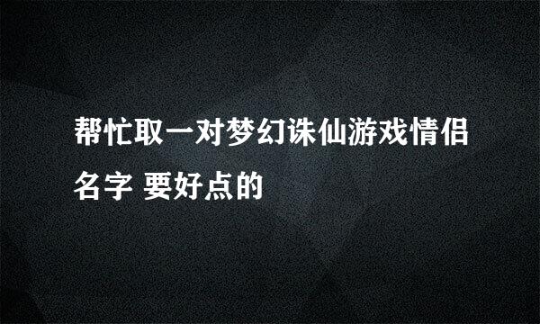 帮忙取一对梦幻诛仙游戏情侣名字 要好点的