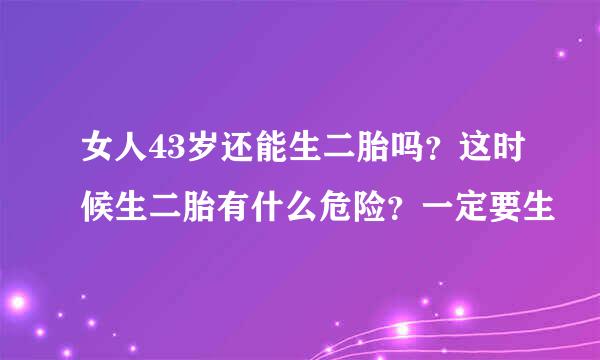 女人43岁还能生二胎吗？这时候生二胎有什么危险？一定要生