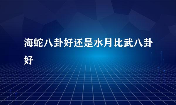 海蛇八卦好还是水月比武八卦好