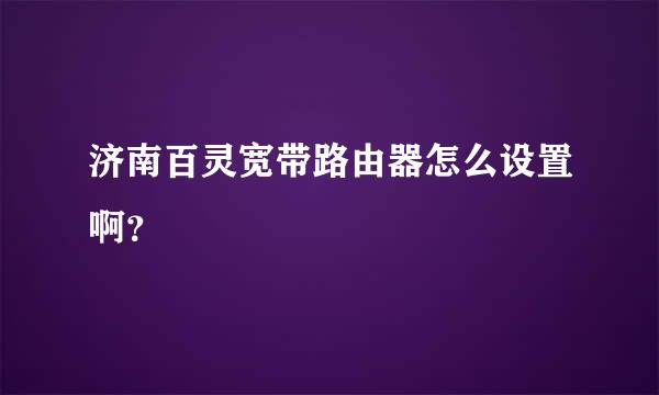 济南百灵宽带路由器怎么设置啊？