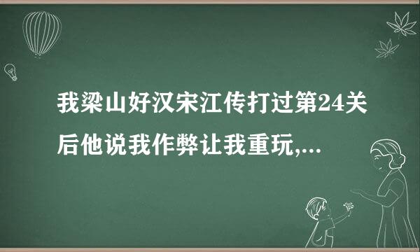 我梁山好汉宋江传打过第24关后他说我作弊让我重玩,谁能告诉我这是为什么