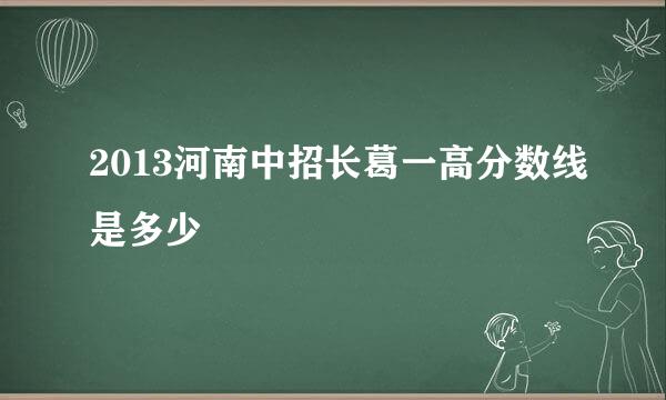 2013河南中招长葛一高分数线是多少