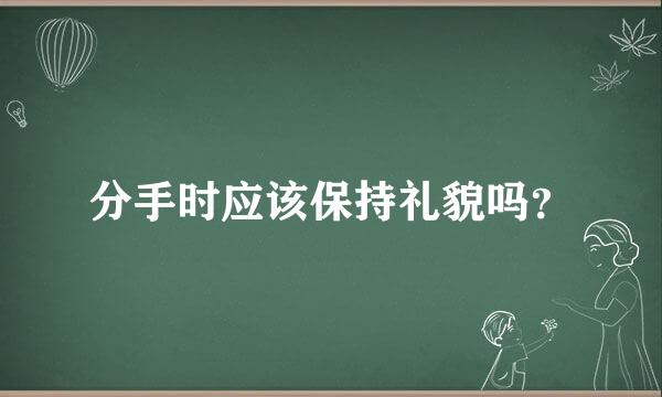 分手时应该保持礼貌吗？