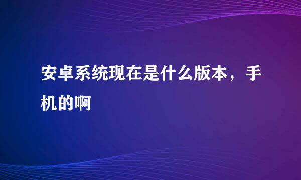 安卓系统现在是什么版本，手机的啊