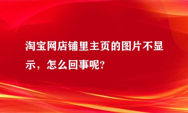 淘宝网店铺里主页的图片不显示，怎么回事呢?