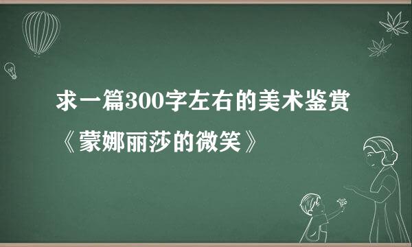 求一篇300字左右的美术鉴赏《蒙娜丽莎的微笑》