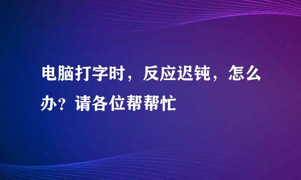 电脑打字时，反应迟钝，怎么办？请各位帮帮忙