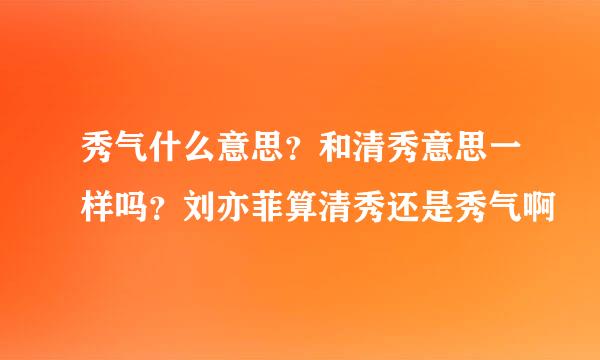 秀气什么意思？和清秀意思一样吗？刘亦菲算清秀还是秀气啊