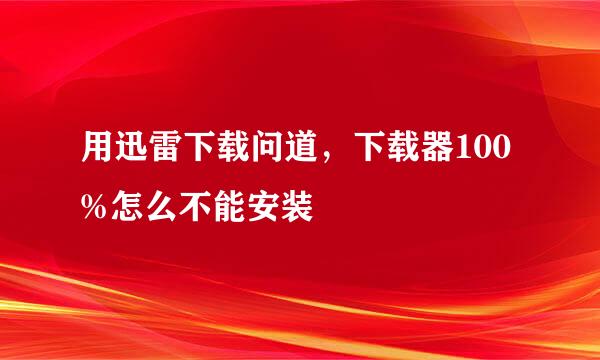 用迅雷下载问道，下载器100%怎么不能安装