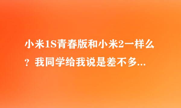 小米1S青春版和小米2一样么？我同学给我说是差不多的，我不太懂这方面的。有谁可以来给我解答一下