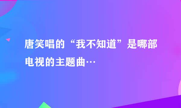 唐笑唱的“我不知道”是哪部电视的主题曲…