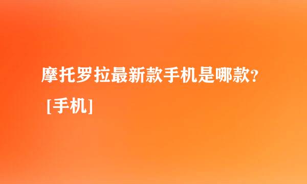 摩托罗拉最新款手机是哪款？ [手机]