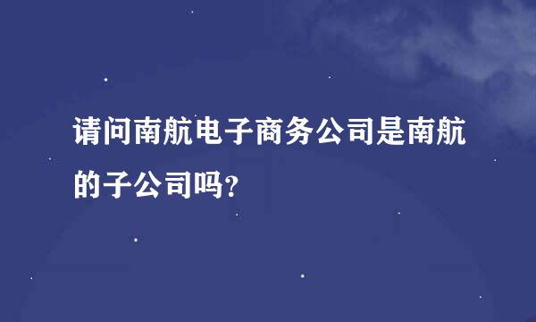 请问南航电子商务公司是南航的子公司吗？