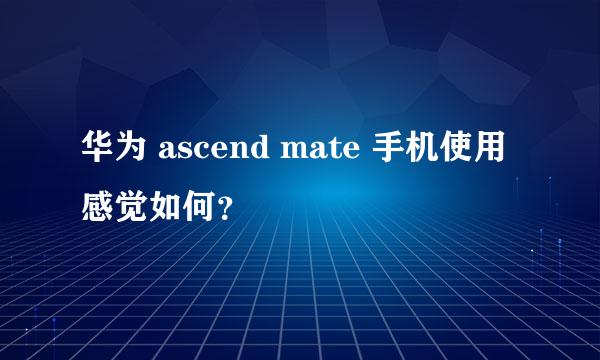 华为 ascend mate 手机使用感觉如何？