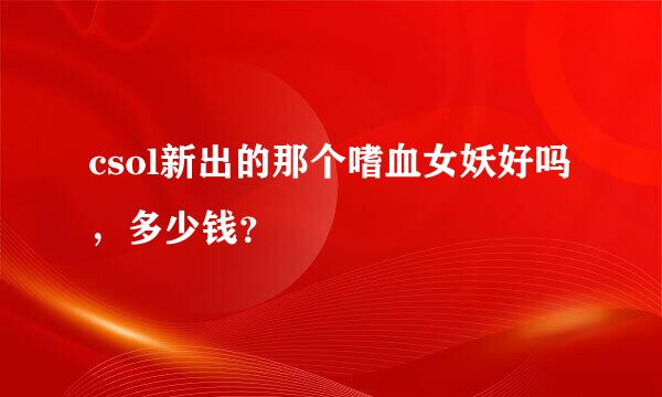 csol新出的那个嗜血女妖好吗，多少钱？