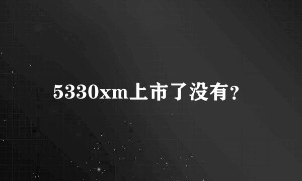 5330xm上市了没有？