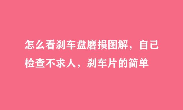 怎么看刹车盘磨损图解，自己检查不求人，刹车片的简单