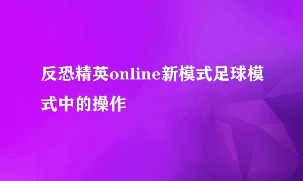 反恐精英online新模式足球模式中的操作