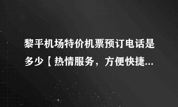 黎平机场特价机票预订电话是多少【热情服务，方便快捷，欢迎预订】