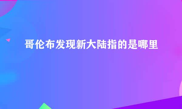 哥伦布发现新大陆指的是哪里