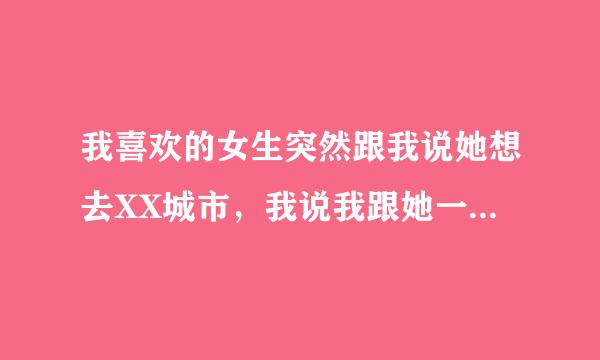 我喜欢的女生突然跟我说她想去XX城市，我说我跟她一起去，然后我又问她怎么想去XX城市呀。她说那里的人都好笨