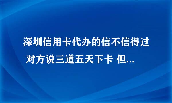 深圳信用卡代办的信不信得过 对方说三道五天下卡 但是办1W的卡要交500块钱 先交工本费200 拿到卡再交300