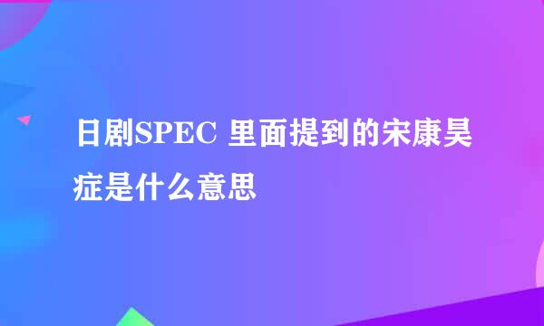 日剧SPEC 里面提到的宋康昊症是什么意思