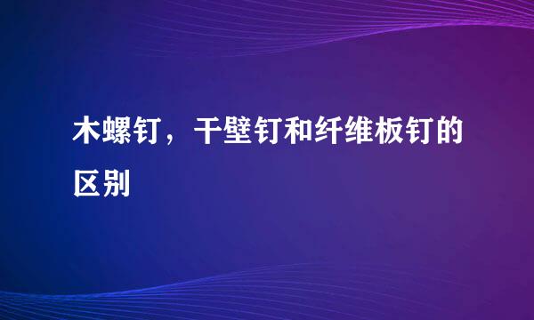 木螺钉，干壁钉和纤维板钉的区别