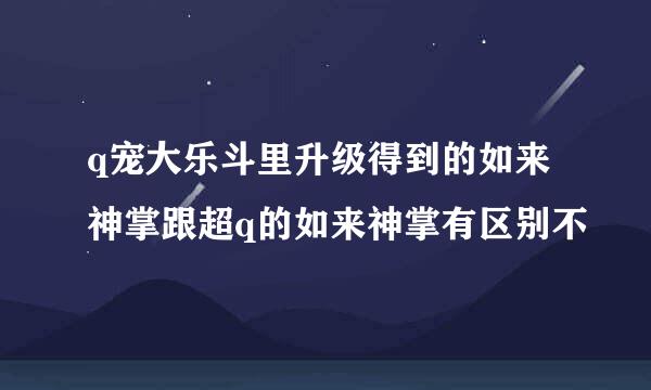 q宠大乐斗里升级得到的如来神掌跟超q的如来神掌有区别不