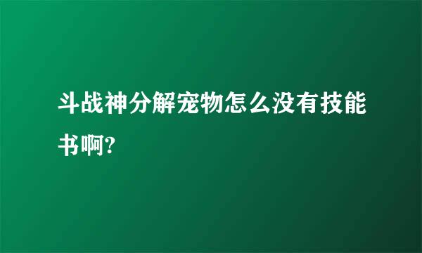 斗战神分解宠物怎么没有技能书啊?