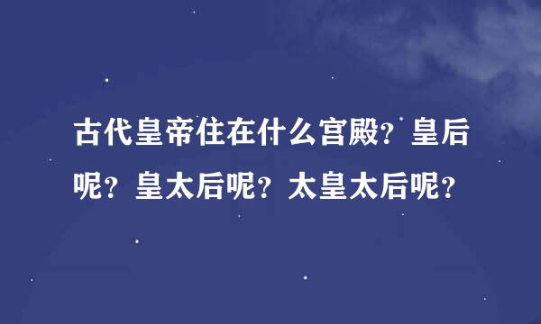 古代皇帝住在什么宫殿？皇后呢？皇太后呢？太皇太后呢？