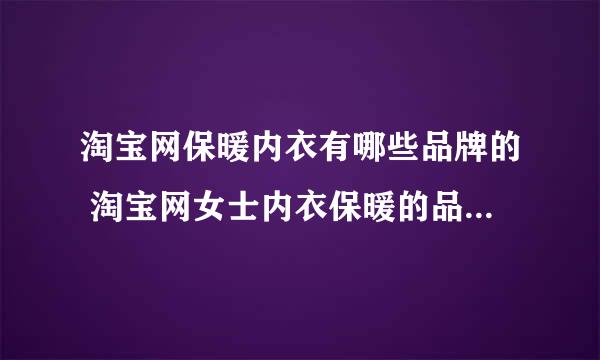 淘宝网保暖内衣有哪些品牌的 淘宝网女士内衣保暖的品牌怎么找