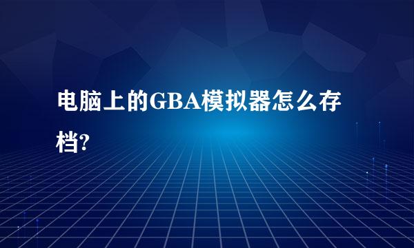 电脑上的GBA模拟器怎么存档?