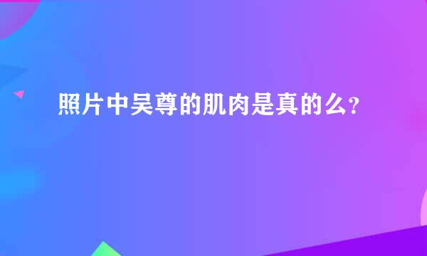 照片中吴尊的肌肉是真的么？