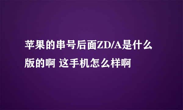 苹果的串号后面ZD/A是什么版的啊 这手机怎么样啊