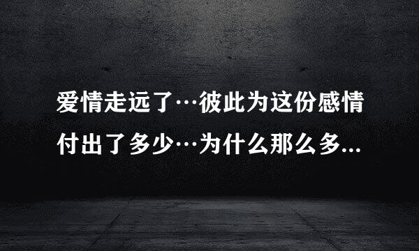 爱情走远了…彼此为这份感情付出了多少…为什么那么多人却不知道彼此是那么深刻的爱着…难道，真的只有失去才能懂得珍惜？