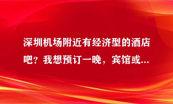 深圳机场附近有经济型的酒店吧？我想预订一晚，宾馆或酒店都可以。