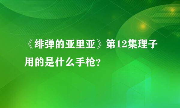 《绯弹的亚里亚》第12集理子用的是什么手枪？