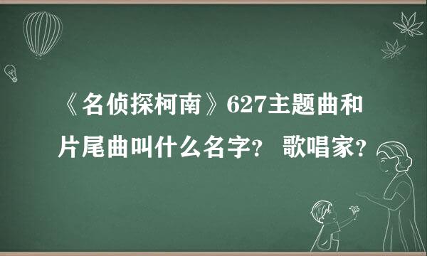 《名侦探柯南》627主题曲和片尾曲叫什么名字？ 歌唱家？