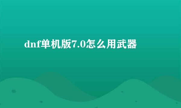 dnf单机版7.0怎么用武器