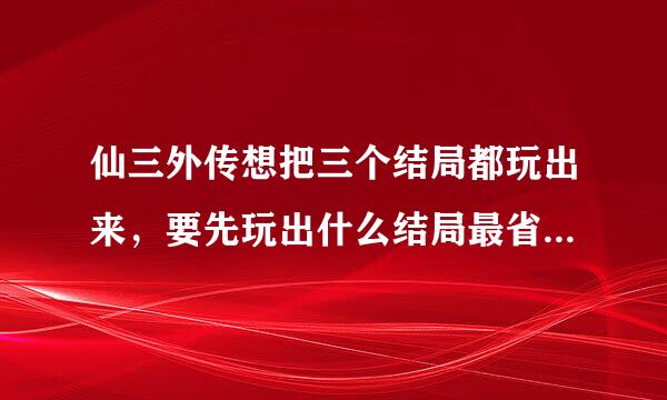 仙三外传想把三个结局都玩出来，要先玩出什么结局最省时间啊？