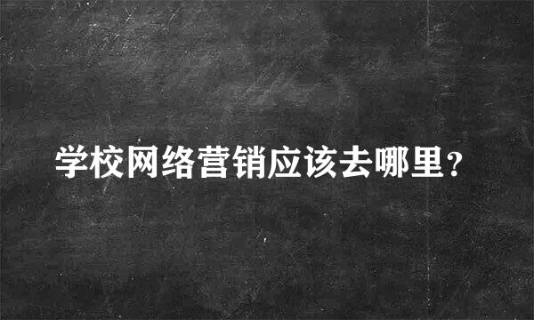 学校网络营销应该去哪里？