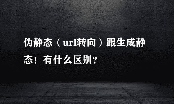 伪静态（url转向）跟生成静态！有什么区别？