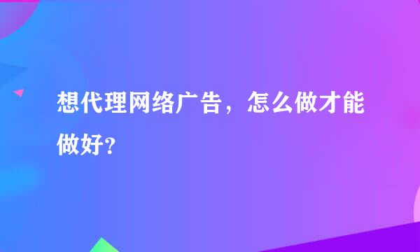 想代理网络广告，怎么做才能做好？