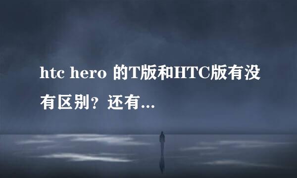 htc hero 的T版和HTC版有没有区别？还有HTC Legend(G6)。