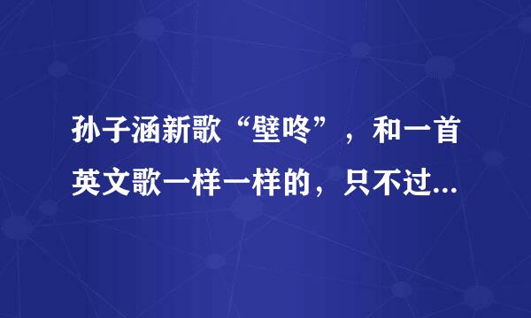 孙子涵新歌“壁咚”，和一首英文歌一样一样的，只不过是中文版。那个英文歌叫啥？？