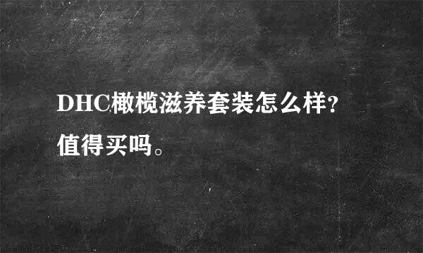 DHC橄榄滋养套装怎么样？值得买吗。