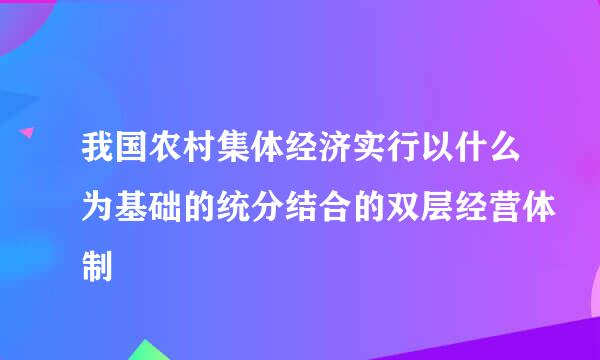 我国农村集体经济实行以什么为基础的统分结合的双层经营体制