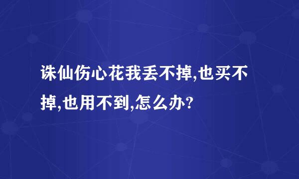 诛仙伤心花我丢不掉,也买不掉,也用不到,怎么办?